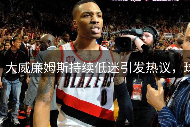 大威廉姆斯持续低迷引发热议，球迷呼吁让位新生代