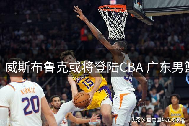威斯布鲁克或将登陆CBA 广东男篮成最大潜在下家