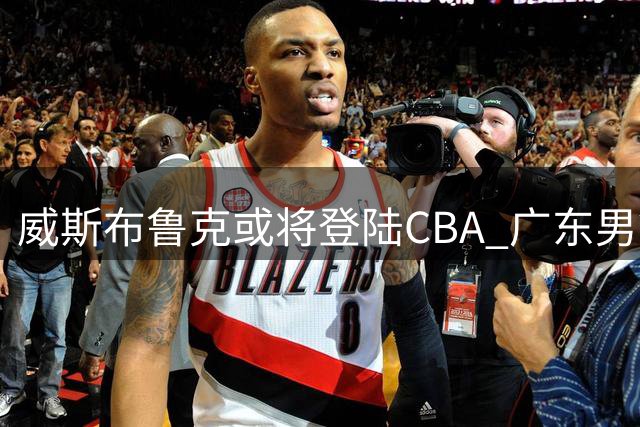 威斯布鲁克或将登陆CBA 广东男篮成最大潜在下家