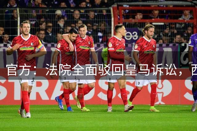 官方：法院全面驳回皇马诉讼，西甲转播分配标准获认可