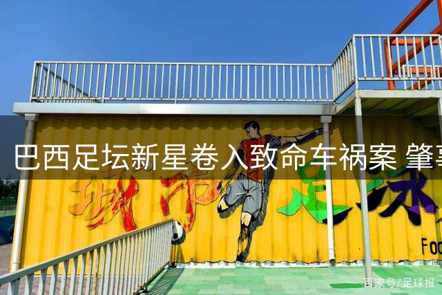 巴西足坛新星卷入致命车祸案 肇事后未逃离现场获法官从轻发落