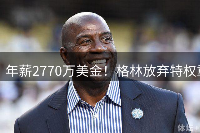 年薪2770万美金！格林放弃特权重返勇士开启新篇章