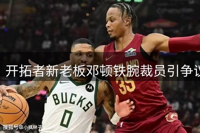 开拓者新老板邓顿铁腕裁员引争议 队记揭秘其"省钱夺冠"经营哲学