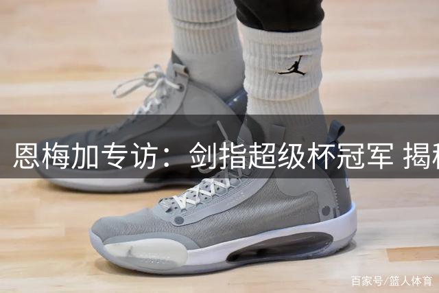 恩梅加专访：剑指超级杯冠军 揭秘多特新赛季蜕变关键