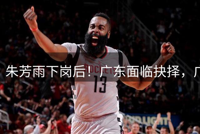 朱芳雨下岗后！广东面临抉择，广州卖掉李祥波，拒绝放走徐昕？