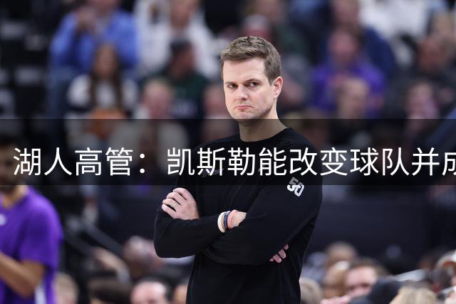 湖人高管：凯斯勒能改变球队并成为防守核心，他的进攻比想象要好