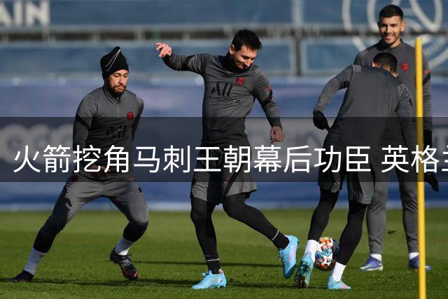火箭挖角马刺王朝幕后功臣 英格兰德能否再造休城神射？