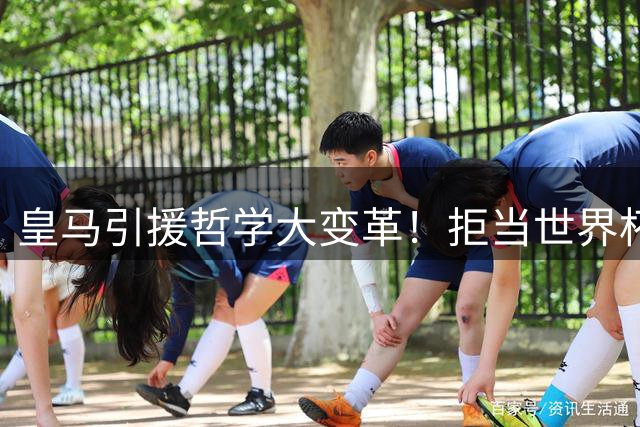 皇马引援哲学大变革！拒当世界杯"接盘侠"背后有何深意