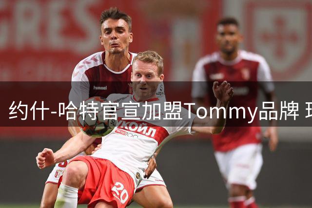 约什-哈特官宣加盟Tommy品牌 球场硬汉展现时尚新形象