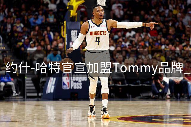 约什-哈特官宣加盟Tommy品牌 球场硬汉展现时尚新形象