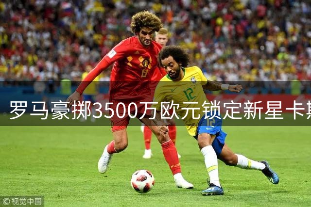 罗马豪掷3500万欧元锁定新星卡斯特罗，转会尘埃落定