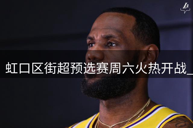 虹口区街超预选赛周六火热开战 8支社区强队争夺市级入场券