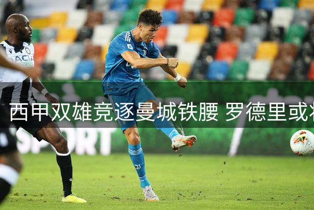 西甲双雄竞逐曼城铁腰 罗德里或将引爆今夏转会市场