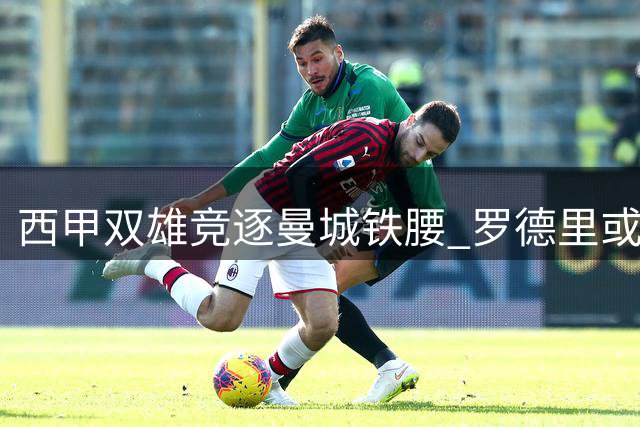 西甲双雄竞逐曼城铁腰 罗德里或将引爆今夏转会市场