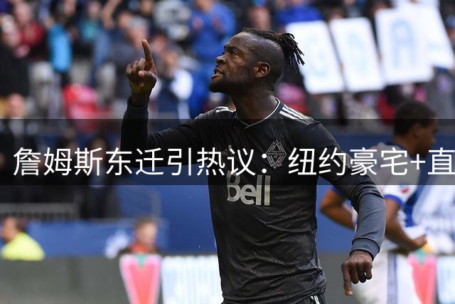 詹姆斯东迁引热议：纽约豪宅+直升机通勤成潜在选择