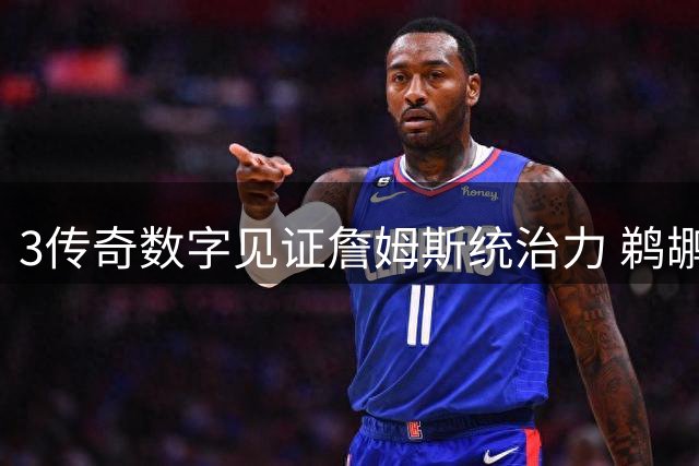 3传奇数字见证詹姆斯统治力 鹈鹕队史总胜场竟难敌一人