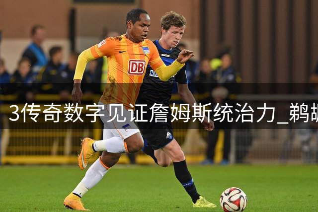 3传奇数字见证詹姆斯统治力 鹈鹕队史总胜场竟难敌一人